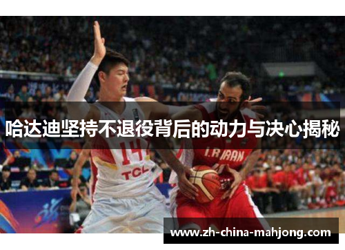 哈达迪坚持不退役背后的动力与决心揭秘 哈达迪坚持不退役背后的动力与决心揭秘