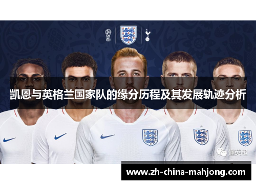 凯恩与英格兰国家队的缘分历程及其发展轨迹分析 凯恩与英格兰国家队的缘分历程及其发展轨迹分析