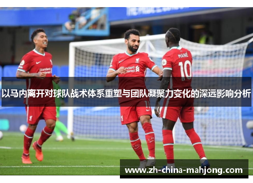 以马内离开对球队战术体系重塑与团队凝聚力变化的深远影响分析