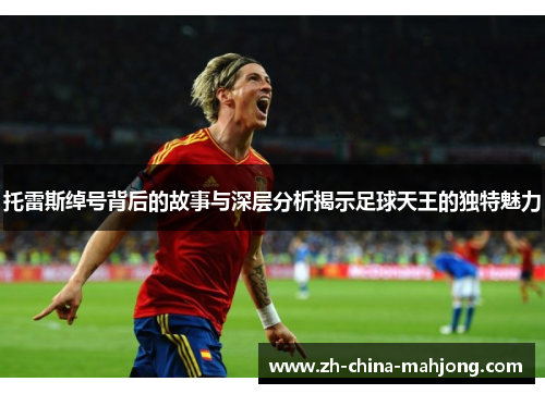 托雷斯绰号背后的故事与深层分析揭示足球天王的独特魅力