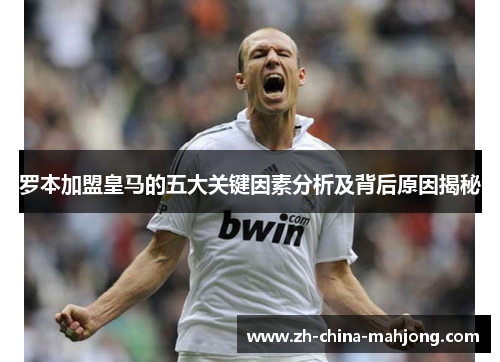 罗本加盟皇马的五大关键因素分析及背后原因揭秘
