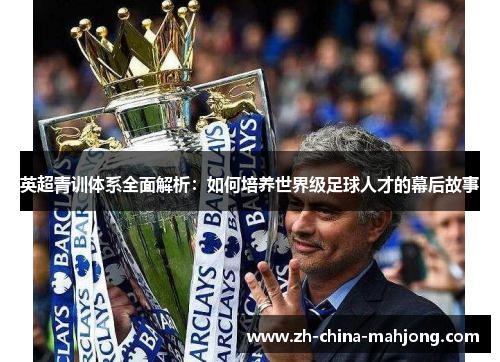 英超青训体系全面解析:如何培养世界级足球人才的幕后故事 英超青训体系全面解析:如何培养世界级足球人才的幕后故事