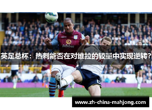 英足总杯:热刺能否在对维拉的较量中实现逆转? 英足总杯:热刺能否在对维拉的较量中实现逆转?