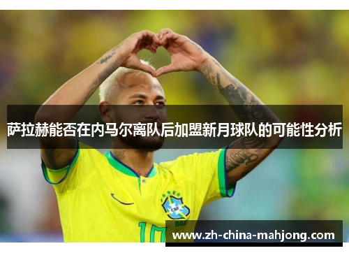 萨拉赫能否在内马尔离队后加盟新月球队的可能性分析