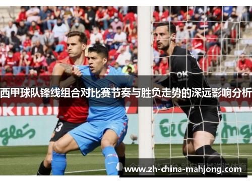 西甲球队锋线组合对比赛节奏与胜负走势的深远影响分析 西甲球队锋线组合对比赛节奏与胜负走势的深远影响分析