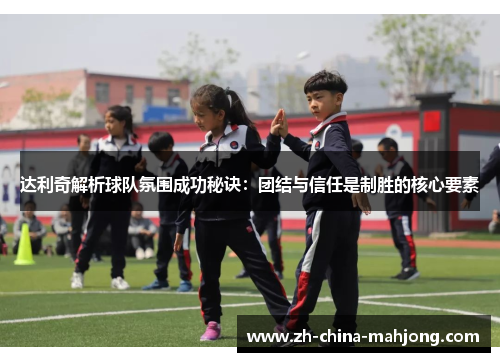 达利奇解析球队氛围成功秘诀:团结与信任是制胜的核心要素 达利奇解析球队氛围成功秘诀:团结与信任是制胜的核心要素