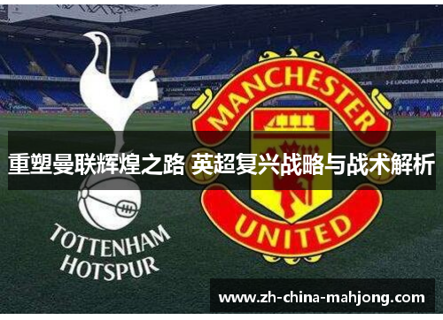 重塑曼联辉煌之路 英超复兴战略与战术解析