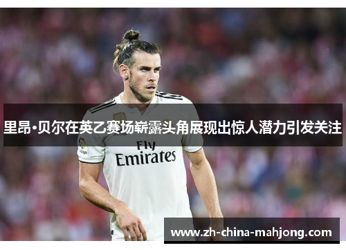 里昂·贝尔在英乙赛场崭露头角展现出惊人潜力引发关注 里昂·贝尔在英乙赛场崭露头角展现出惊人潜力引发关注