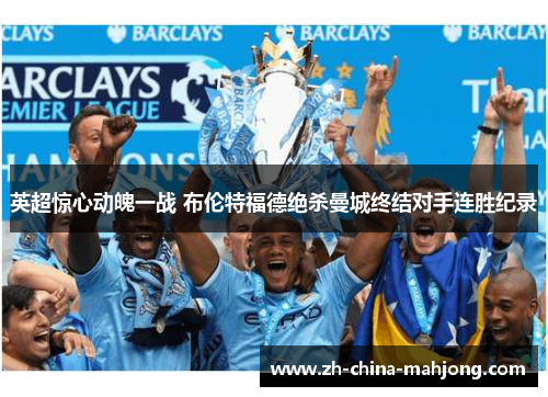 英超惊心动魄一战 布伦特福德绝杀曼城终结对手连胜纪录 英超惊心动魄一战 布伦特福德绝杀曼城终结对手连胜纪录