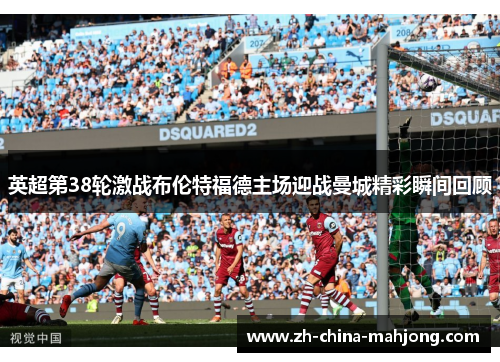 英超第38轮激战布伦特福德主场迎战曼城精彩瞬间回顾 英超第38轮激战布伦特福德主场迎战曼城精彩瞬间回顾