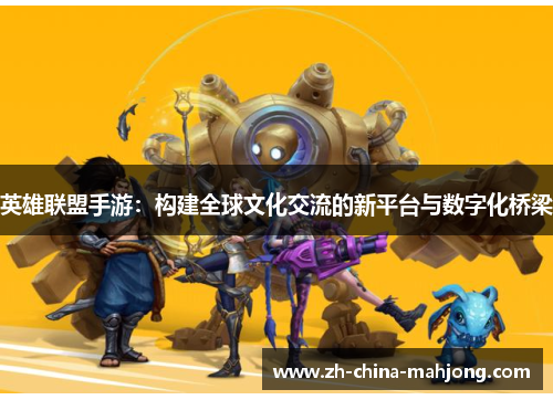 英雄联盟手游:构建全球文化交流的新平台与数字化桥梁 英雄联盟手游:构建全球文化交流的新平台与数字化桥梁
