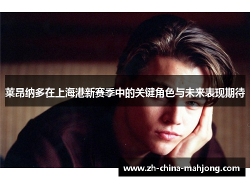 莱昂纳多在上海港新赛季中的关键角色与未来表现期待