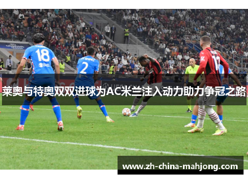 莱奥与特奥双双进球为AC米兰注入动力助力争冠之路 莱奥与特奥双双进球为AC米兰注入动力助力争冠之路