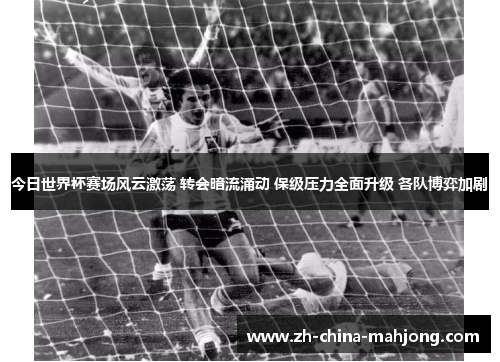 今日世界杯赛场风云激荡 转会暗流涌动 保级压力全面升级 各队博弈加剧 今日世界杯赛场风云激荡 转会暗流涌动 保级压力全面升级 各队博弈加剧