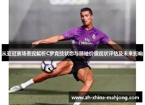 从亚冠赛场表现解析C罗竞技状态与领袖价值现状评估及未来影响 从亚冠赛场表现解析C罗竞技状态与领袖价值现状评估及未来影响