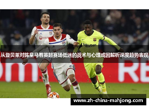 从登贝莱对阵皇马看英超赛场低迷的战术与心理成因解析深度趋势表现