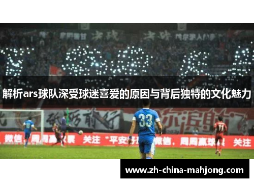 解析ars球队深受球迷喜爱的原因与背后独特的文化魅力