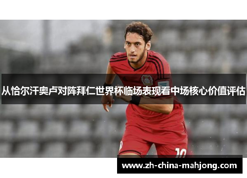 从恰尔汗奥卢对阵拜仁世界杯临场表现看中场核心价值评估