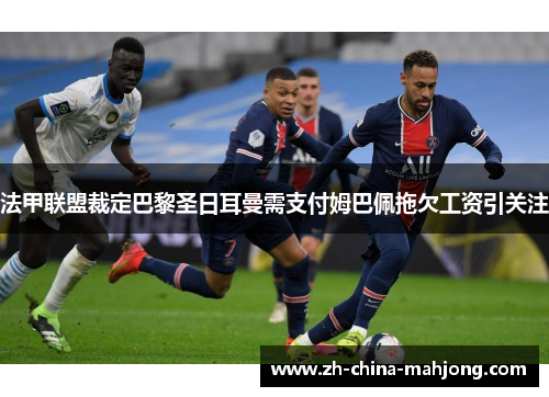 法甲联盟裁定巴黎圣日耳曼需支付姆巴佩拖欠工资引关注