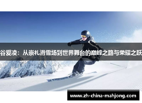 谷爱凌：从崇礼滑雪场到世界舞台的巅峰之路与荣耀之跃