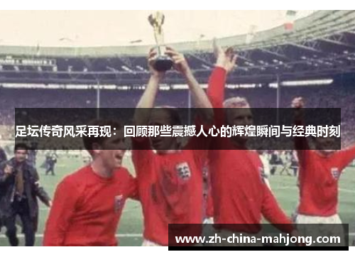 足坛传奇风采再现：回顾那些震撼人心的辉煌瞬间与经典时刻