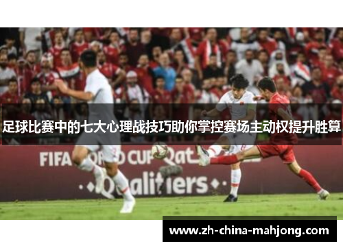 足球比赛中的七大心理战技巧助你掌控赛场主动权提升胜算