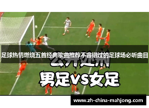 足球热情燃烧五首经典歌曲推荐不容错过的足球场必听曲目
