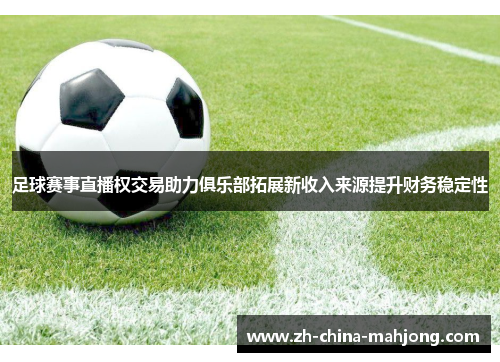 足球赛事直播权交易助力俱乐部拓展新收入来源提升财务稳定性