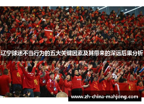 辽宁球迷不当行为的五大关键因素及其带来的深远后果分析
