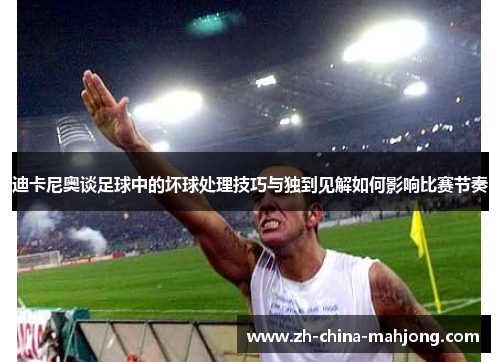 迪卡尼奥谈足球中的坏球处理技巧与独到见解如何影响比赛节奏