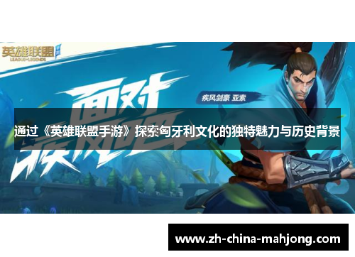 通过《英雄联盟手游》探索匈牙利文化的独特魅力与历史背景