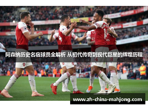 阿森纳历史名宿球员全解析 从初代传奇到现代巨星的辉煌历程 阿森纳历史名宿球员全解析 从初代传奇到现代巨星的辉煌历程