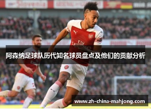 阿森纳足球队历代知名球员盘点及他们的贡献分析