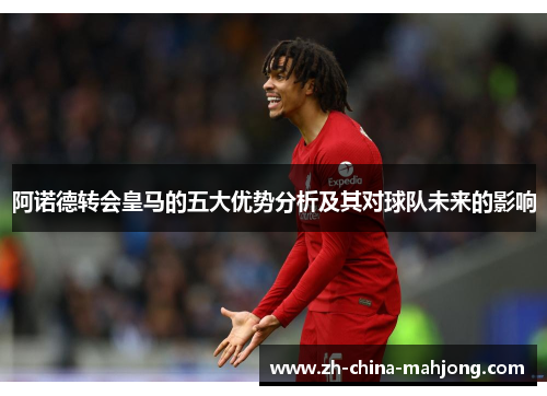 阿诺德转会皇马的五大优势分析及其对球队未来的影响 阿诺德转会皇马的五大优势分析及其对球队未来的影响