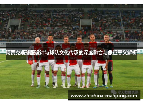 阿贾克斯球服设计与球队文化传承的深度融合与象征意义解析 阿贾克斯球服设计与球队文化传承的深度融合与象征意义解析