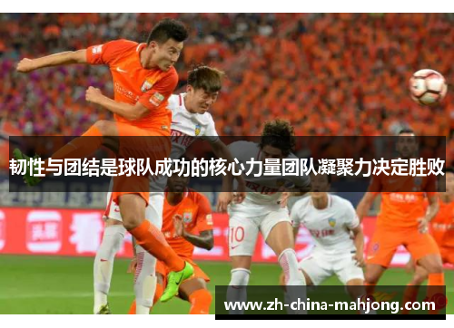 韧性与团结是球队成功的核心力量团队凝聚力决定胜败