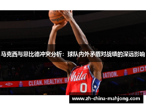 马克西与恩比德冲突分析：球队内外矛盾对战绩的深远影响