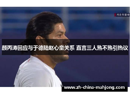 颜丙涛回应与于德陆赵心童关系 直言三人熟不熟引热议